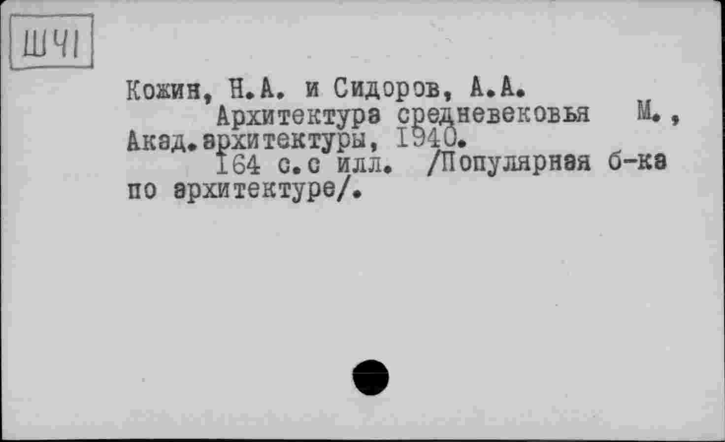 ﻿Кожин, Н. А. и Сидоров, А. А.
Архитектура средневековья Акад.архитектуры, 1940.
164 с. с илл. /Популярная б по архитектуре/.